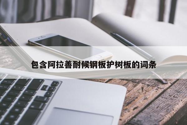 包含阿拉善耐候钢板护树板的词条