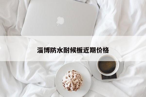 淄博防水耐候板近期价格